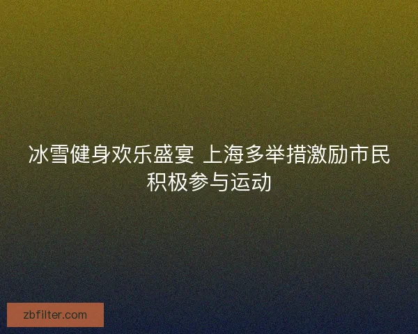 冰雪健身欢乐盛宴 上海多举措激励市民积极参与运动