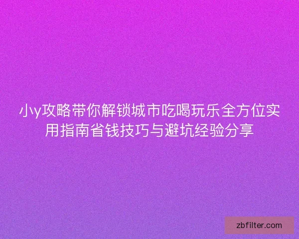 小y攻略带你解锁城市吃喝玩乐全方位实用指南省钱技巧与避坑经验分享