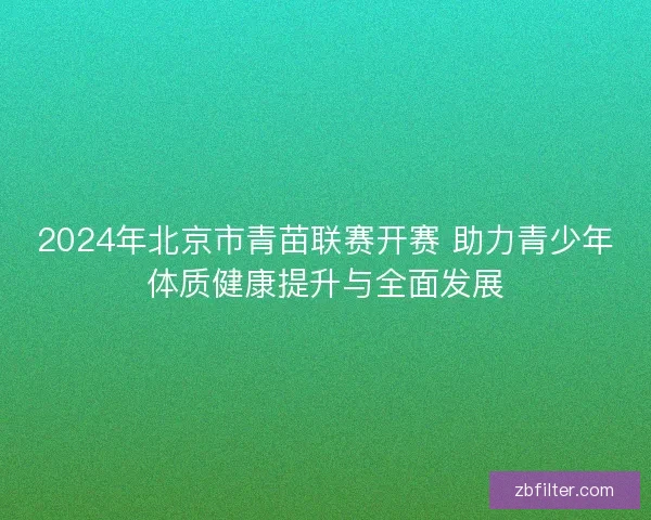 2024年北京市青苗联赛开赛 助力青少年体质健康提升与全面发展