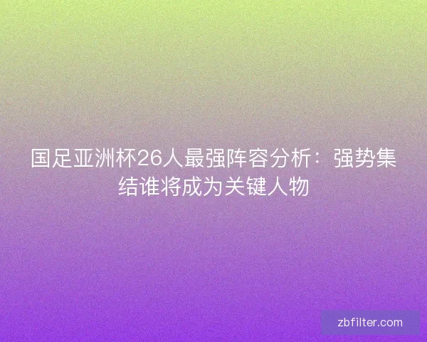 国足亚洲杯26人最强阵容分析：强势集结谁将成为关键人物