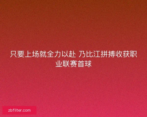 只要上场就全力以赴 乃比江拼搏收获职业联赛首球