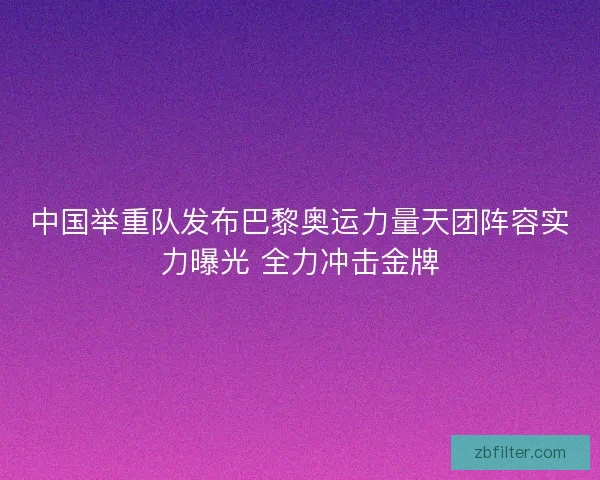 中国举重队发布巴黎奥运力量天团阵容实力曝光 全力冲击金牌