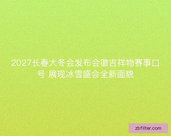 2027长春大冬会发布会徽吉祥物赛事口号 展现冰雪盛会全新面貌